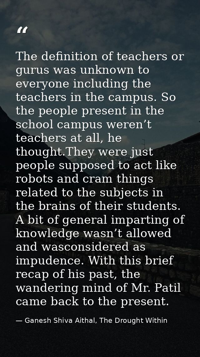 The definition of teachers or gurus was unknown to everyone including the teachers in the campus. So the people present  — Ganesh Shiva Aithal, The Drought Within