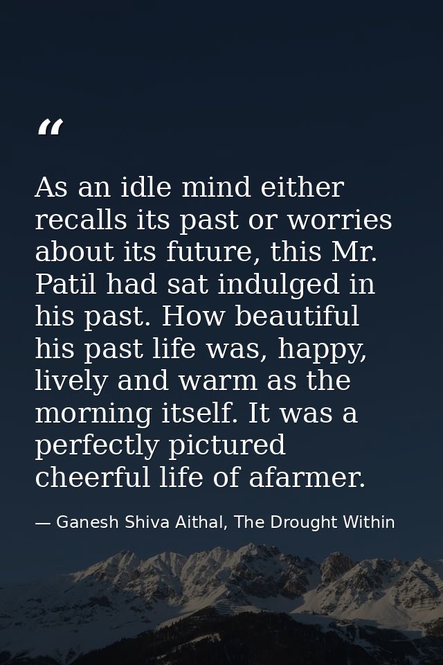 As an idle mind either recalls its past or worries about its future, this Mr. Patil had sat indulged in his past. How be — Ganesh Shiva Aithal, The Drought Within