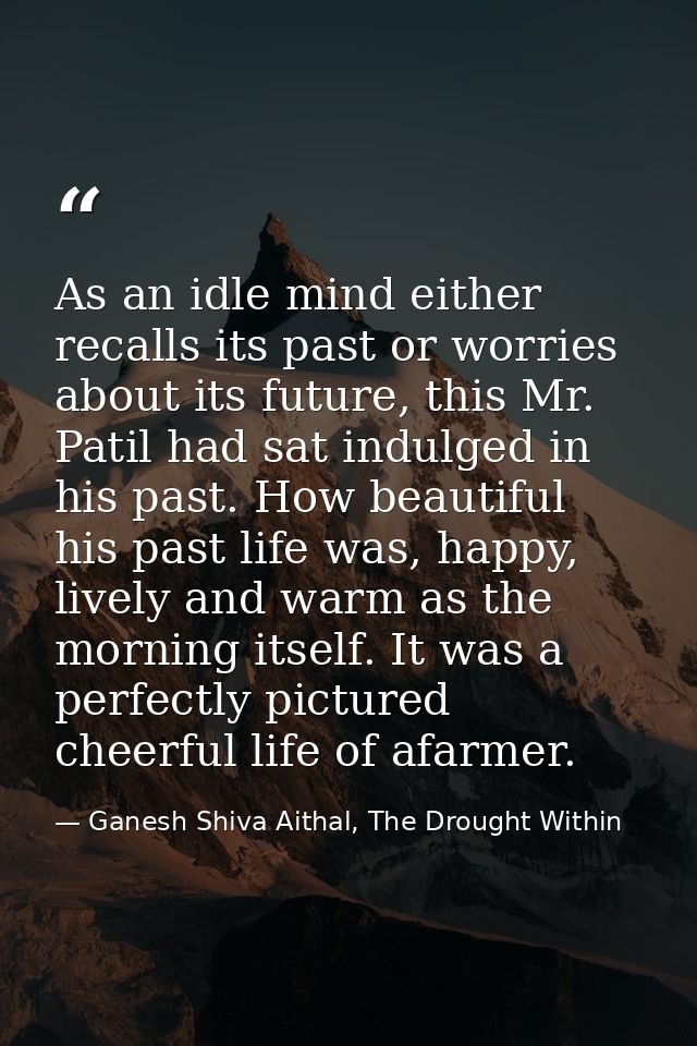 As an idle mind either recalls its past or worries about its future, this Mr. Patil had sat indulged in his past. How be — Ganesh Shiva Aithal, The Drought Within