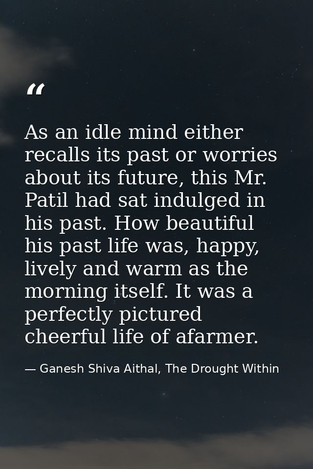 As an idle mind either recalls its past or worries about its future, this Mr. Patil had sat indulged in his past. How be — Ganesh Shiva Aithal, The Drought Within