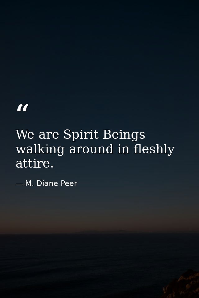 We are Spirit Beings walking around in fleshly attire. — M. Diane Peer