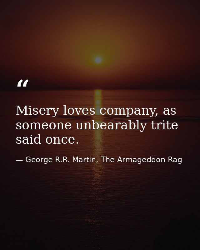 Misery loves company, as someone unbearably trite said once. — George R.R. Martin, The Armageddon Rag