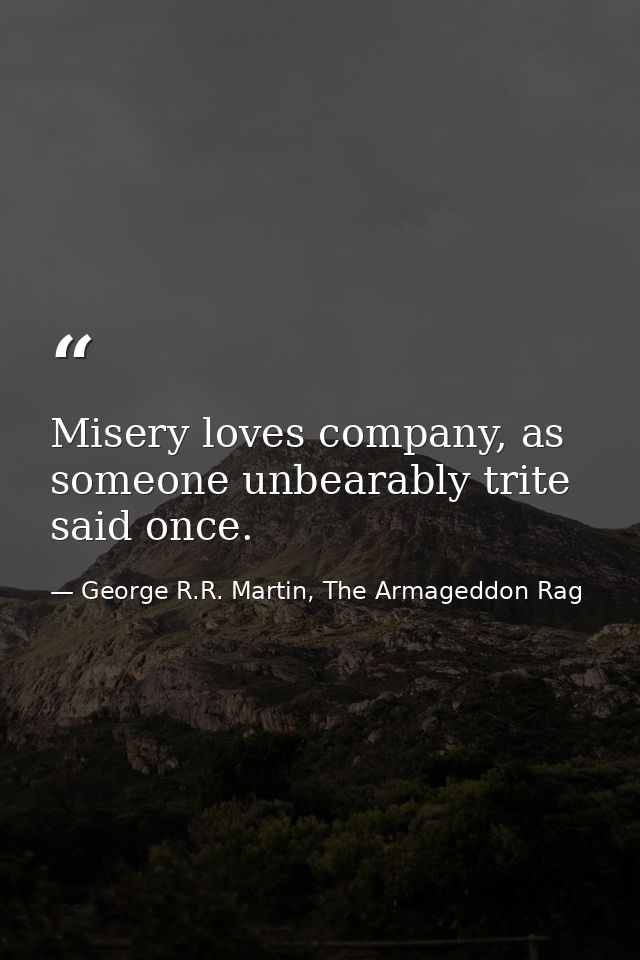 Misery loves company, as someone unbearably trite said once. — George R.R. Martin, The Armageddon Rag