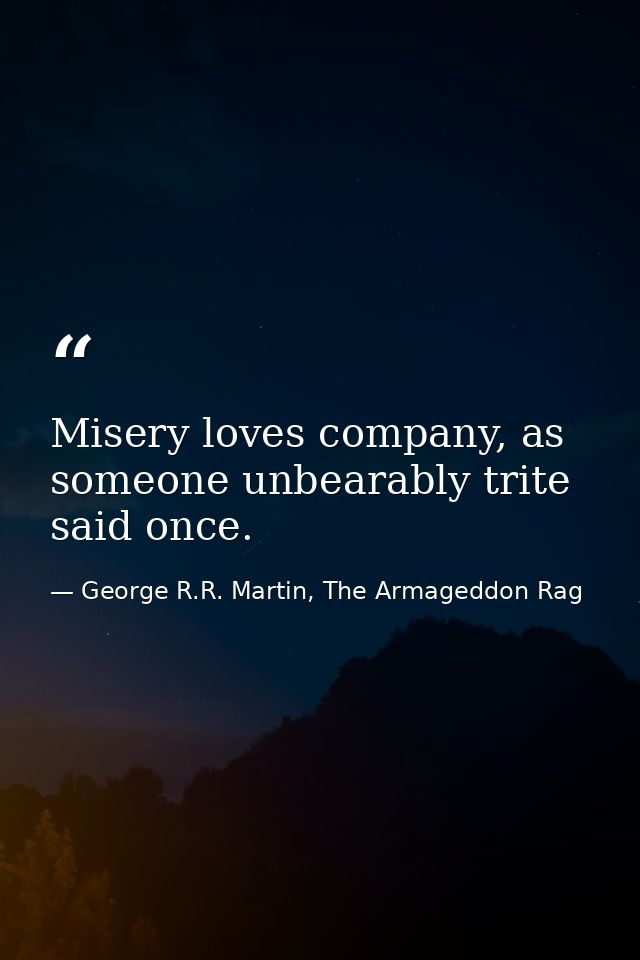 Misery loves company, as someone unbearably trite said once. — George R.R. Martin, The Armageddon Rag