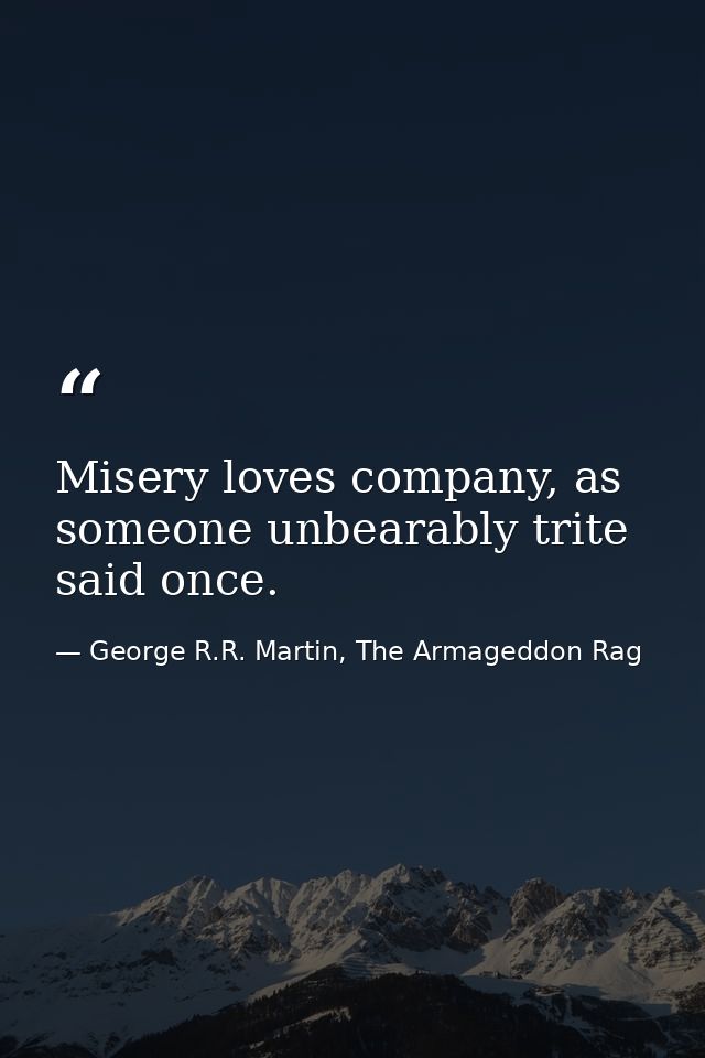 Misery loves company, as someone unbearably trite said once. — George R.R. Martin, The Armageddon Rag