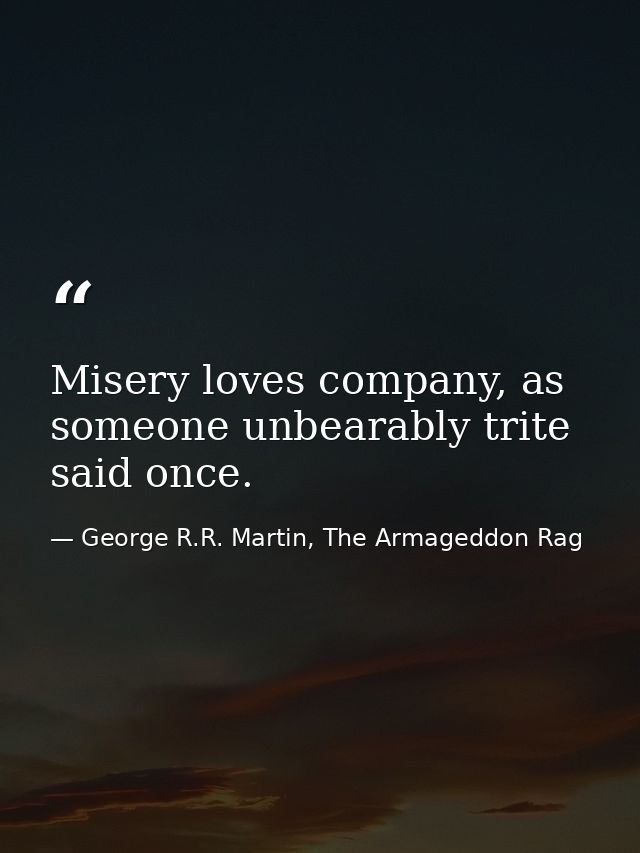 Misery loves company, as someone unbearably trite said once. — George R.R. Martin, The Armageddon Rag