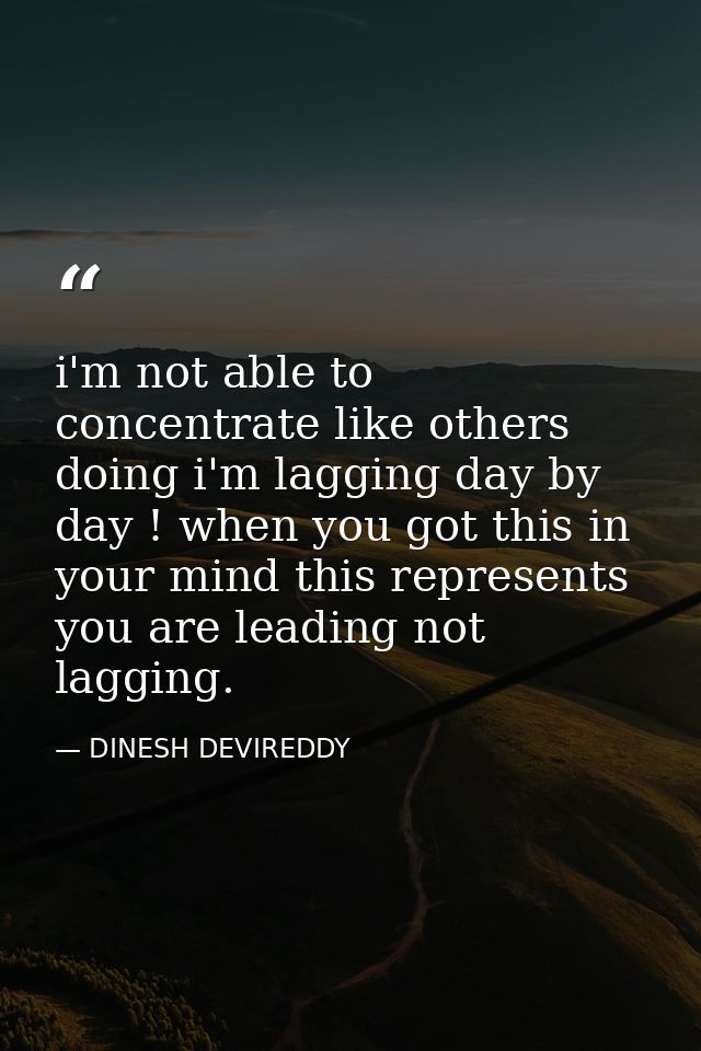 i'm not able to concentrate like others doing i'm lagging day by day ! when you got this in your mind this represents yo — DINESH DEVIREDDY