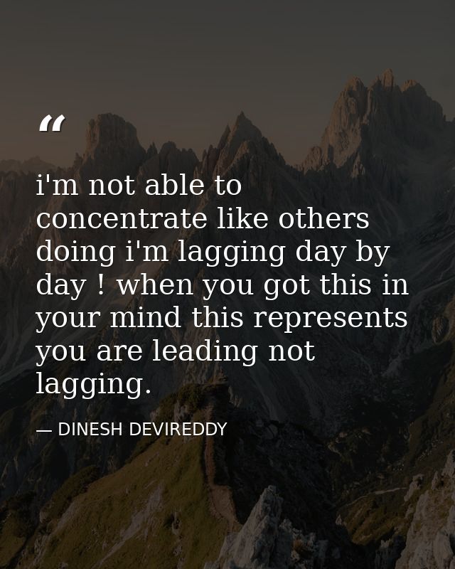 i'm not able to concentrate like others doing i'm lagging day by day ! when you got this in your mind this represents yo — DINESH DEVIREDDY