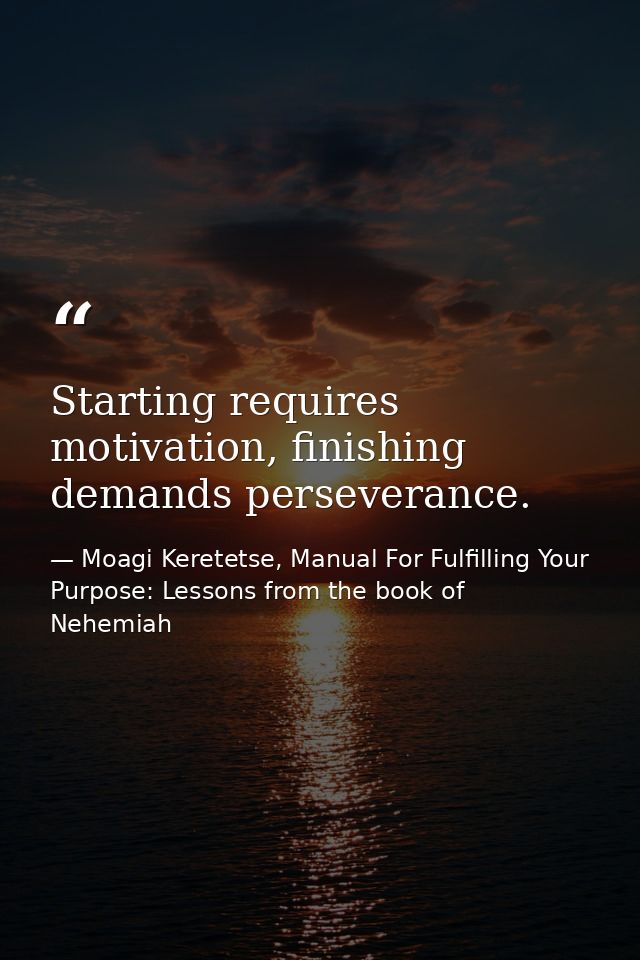 Starting requires motivation, finishing demands perseverance. — Moagi Keretetse, Manual For Fulfilling Your Purpose: Lessons from the book of Nehemiah