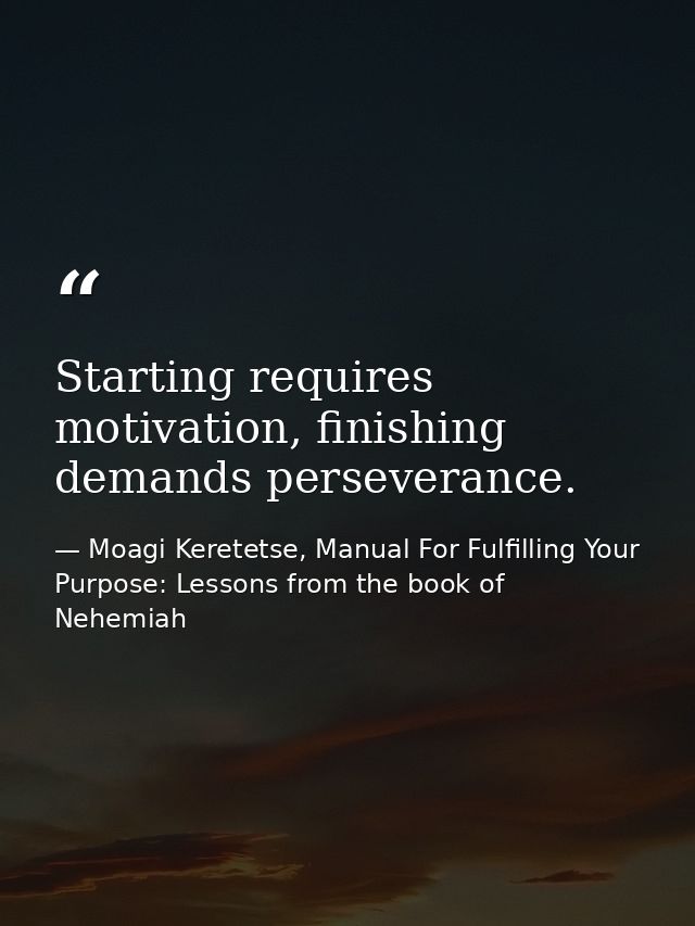 Starting requires motivation, finishing demands perseverance. — Moagi Keretetse, Manual For Fulfilling Your Purpose: Lessons from the book of Nehemiah