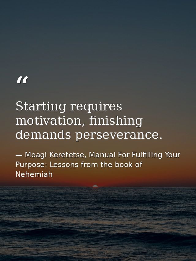 Starting requires motivation, finishing demands perseverance. — Moagi Keretetse, Manual For Fulfilling Your Purpose: Lessons from the book of Nehemiah