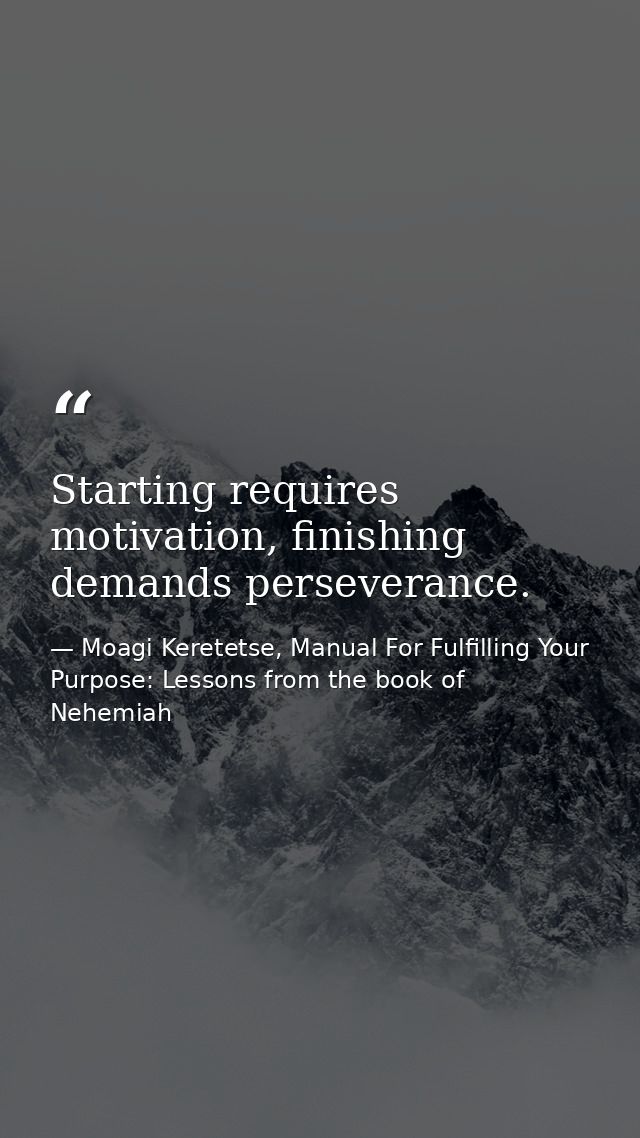 Starting requires motivation, finishing demands perseverance. — Moagi Keretetse, Manual For Fulfilling Your Purpose: Lessons from the book of Nehemiah