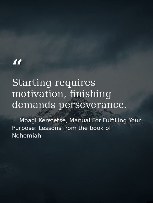 Starting requires motivation, finishing demands perseverance. — Moagi Keretetse, Manual For Fulfilling Your Purpose: Lessons from the book of Nehemiah
