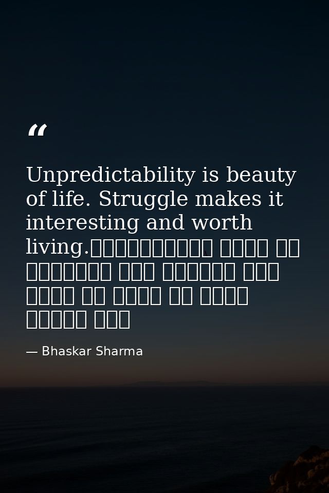 Unpredictability is beauty of life. Struggle makes it interesting and worth living.अनिश्चितता जीवन का सौंदर्य है। संघर्ष — Bhaskar Sharma