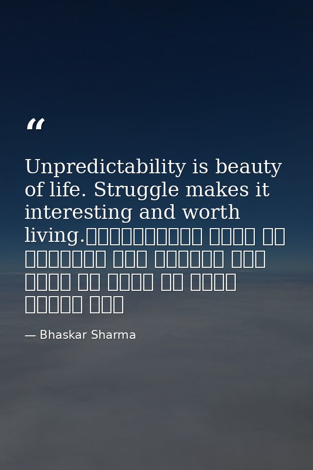 Unpredictability is beauty of life. Struggle makes it interesting and worth living.अनिश्चितता जीवन का सौंदर्य है। संघर्ष — Bhaskar Sharma