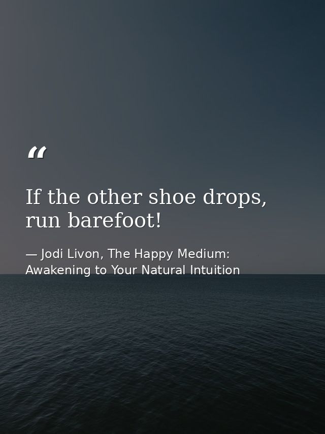 If the other shoe drops, run barefoot! — Jodi Livon, The Happy Medium: Awakening to Your Natural Intuition