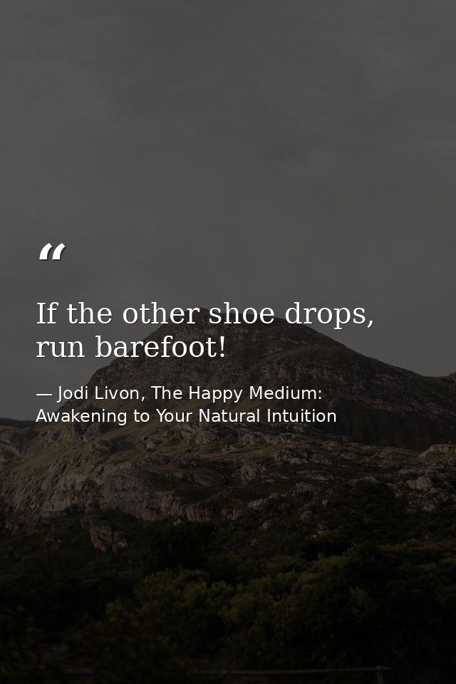 If the other shoe drops, run barefoot! — Jodi Livon, The Happy Medium: Awakening to Your Natural Intuition