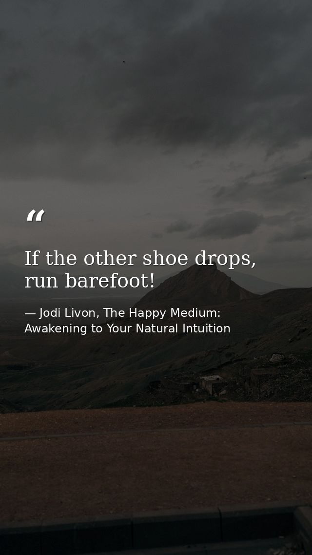 If the other shoe drops, run barefoot! — Jodi Livon, The Happy Medium: Awakening to Your Natural Intuition