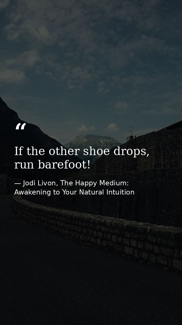 If the other shoe drops, run barefoot! — Jodi Livon, The Happy Medium: Awakening to Your Natural Intuition