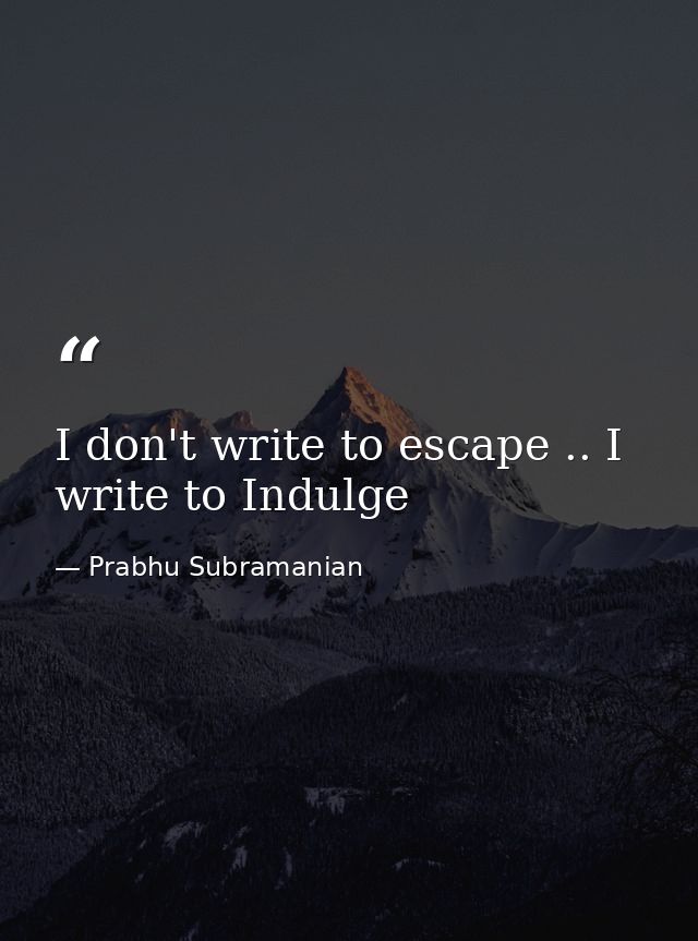 I don't write to escape .. I write to Indulge — Prabhu Subramanian