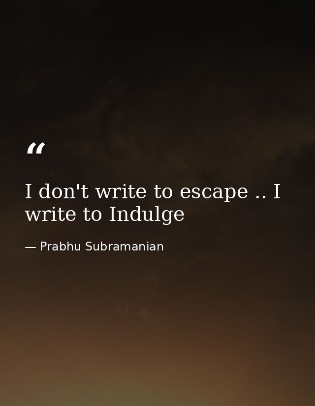 I don't write to escape .. I write to Indulge — Prabhu Subramanian