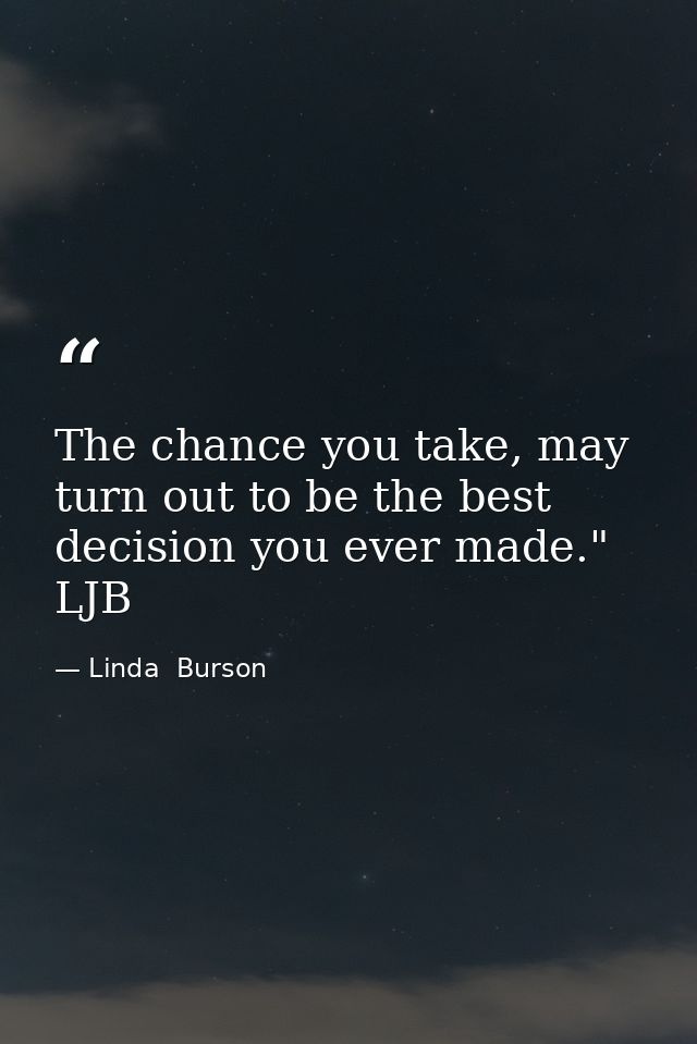 The chance you take, may turn out to be the best decision you ever made." LJB — Linda  Burson