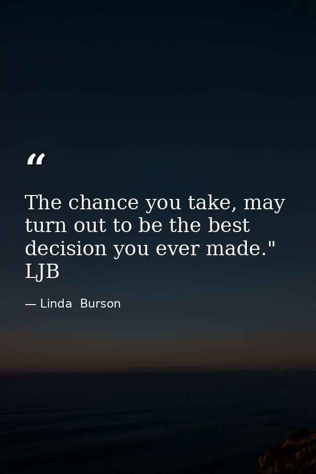 The chance you take, may turn out to be the best decision you ever made." LJB — Linda  Burson