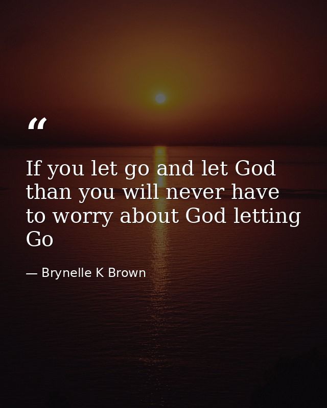 If you let go and let God than you will never have to worry about God letting Go — Brynelle K Brown