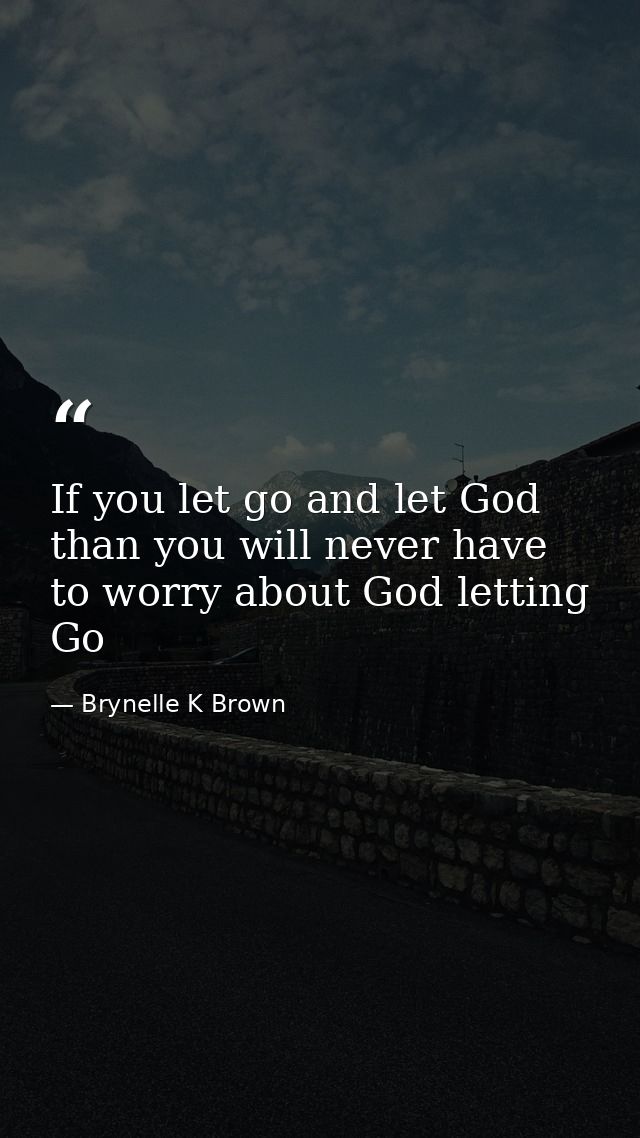 If you let go and let God than you will never have to worry about God letting Go — Brynelle K Brown