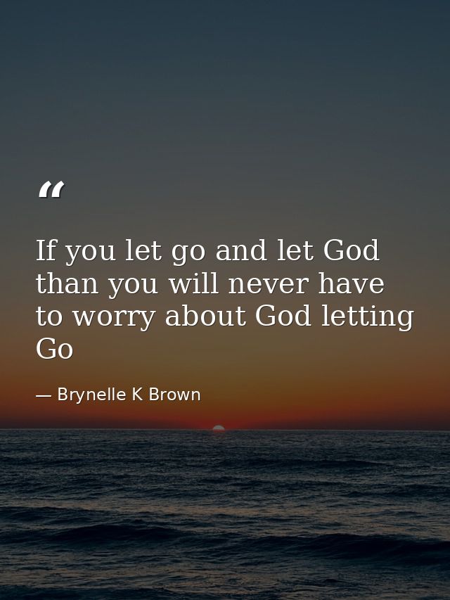 If you let go and let God than you will never have to worry about God letting Go — Brynelle K Brown