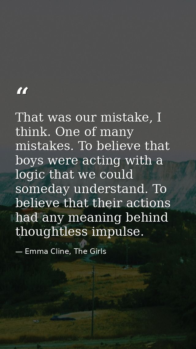That was our mistake, I think. One of many mistakes. To believe that boys were acting with a logic that we could someday — Emma Cline, The Girls