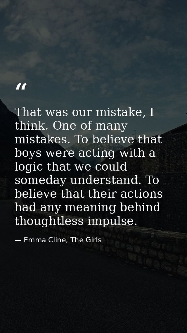 That was our mistake, I think. One of many mistakes. To believe that boys were acting with a logic that we could someday — Emma Cline, The Girls