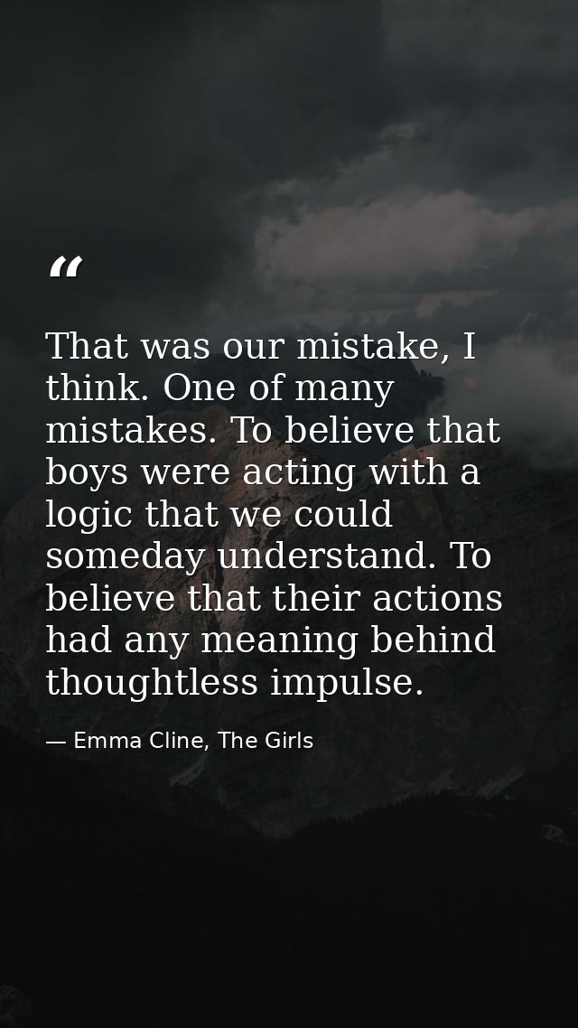 That was our mistake, I think. One of many mistakes. To believe that boys were acting with a logic that we could someday — Emma Cline, The Girls