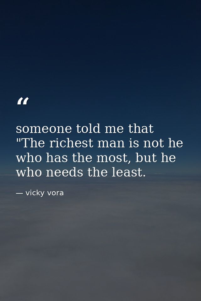 someone told me that "The richest man is not he who has the most, but he who needs the least. — vicky vora
