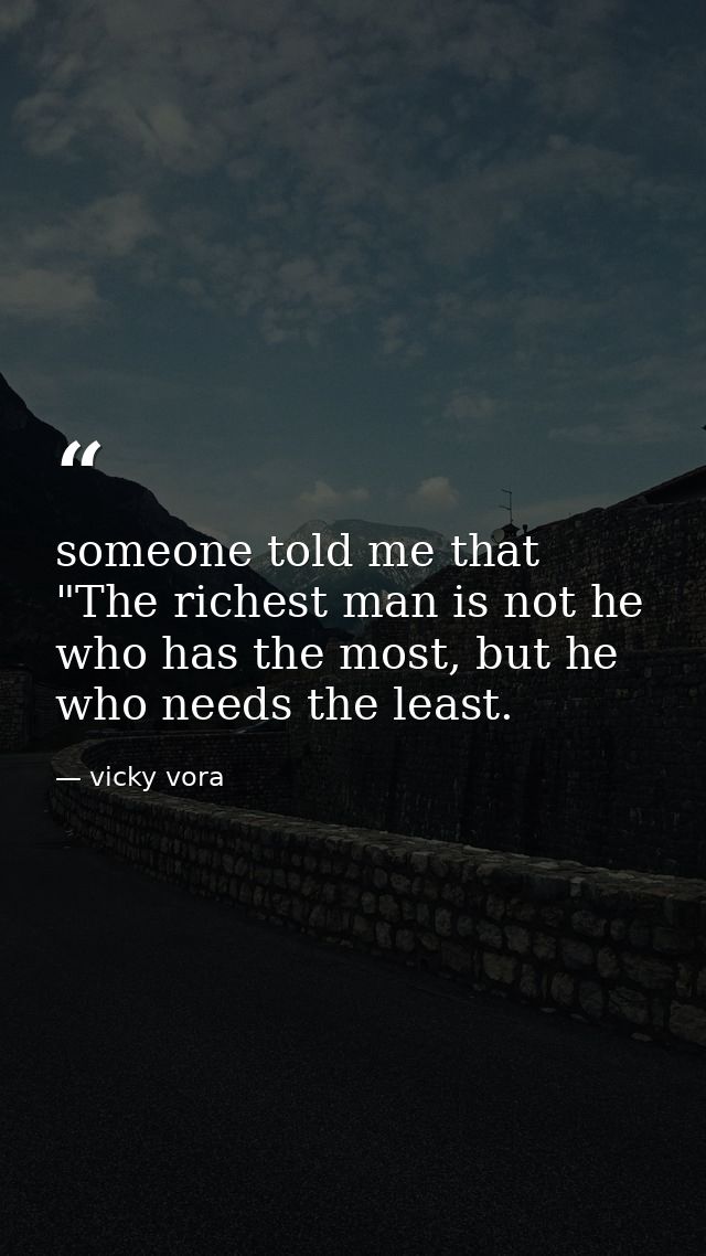 someone told me that "The richest man is not he who has the most, but he who needs the least. — vicky vora