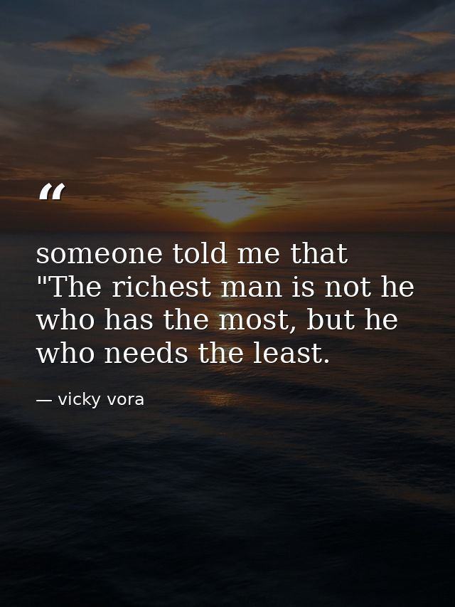 someone told me that "The richest man is not he who has the most, but he who needs the least. — vicky vora