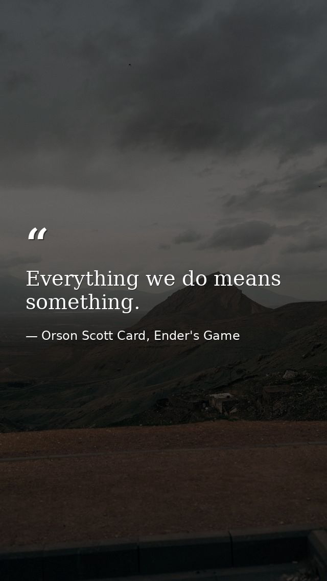 Everything we do means something. — Orson Scott Card, Ender's Game