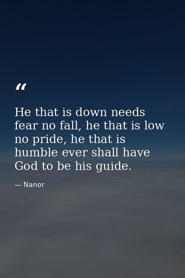 He that is down needs fear no fall, he that is low no pride, he that is humble ever shall have God to be his guide. — Nanor