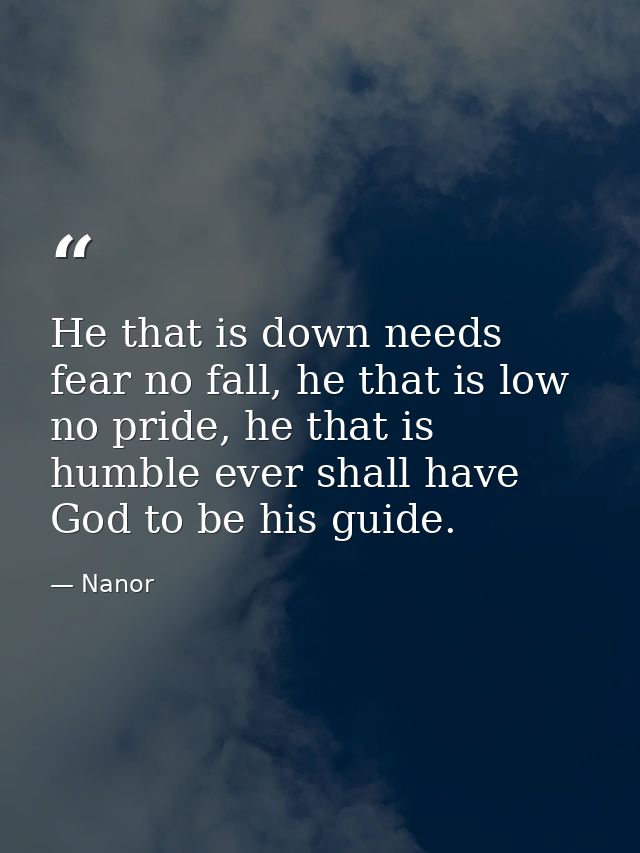 He that is down needs fear no fall, he that is low no pride, he that is humble ever shall have God to be his guide. — Nanor