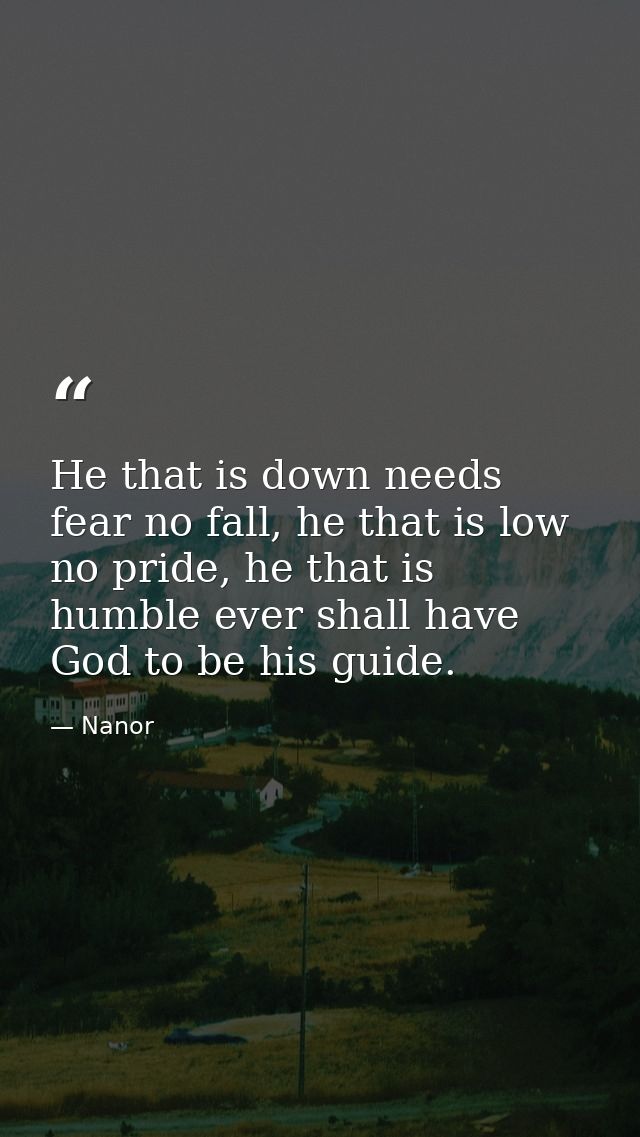 He that is down needs fear no fall, he that is low no pride, he that is humble ever shall have God to be his guide. — Nanor