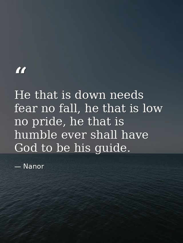 He that is down needs fear no fall, he that is low no pride, he that is humble ever shall have God to be his guide. — Nanor