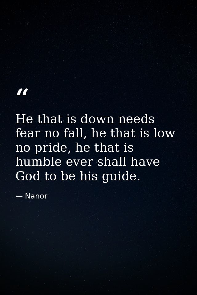 He that is down needs fear no fall, he that is low no pride, he that is humble ever shall have God to be his guide. — Nanor