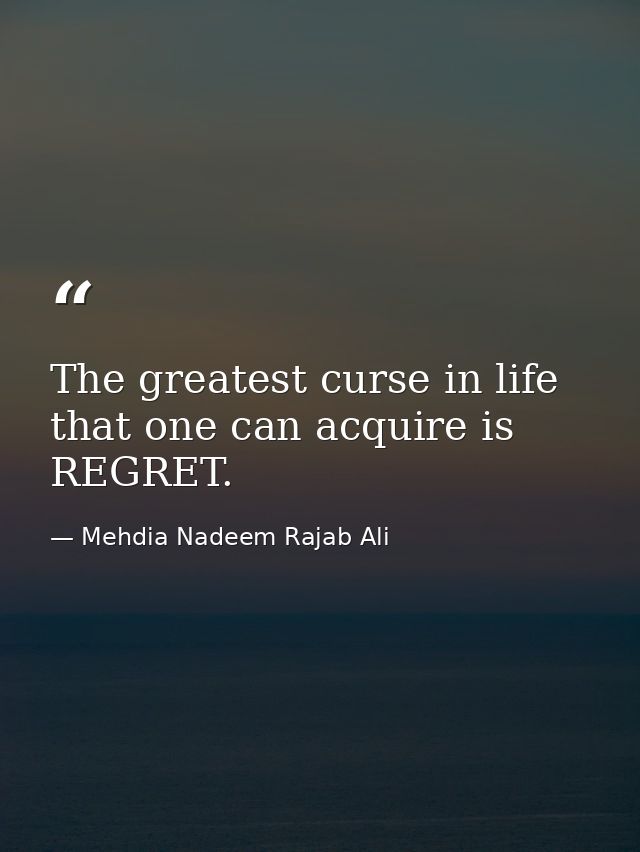 The greatest curse in life that one can acquire is REGRET. — Mehdia Nadeem Rajab Ali