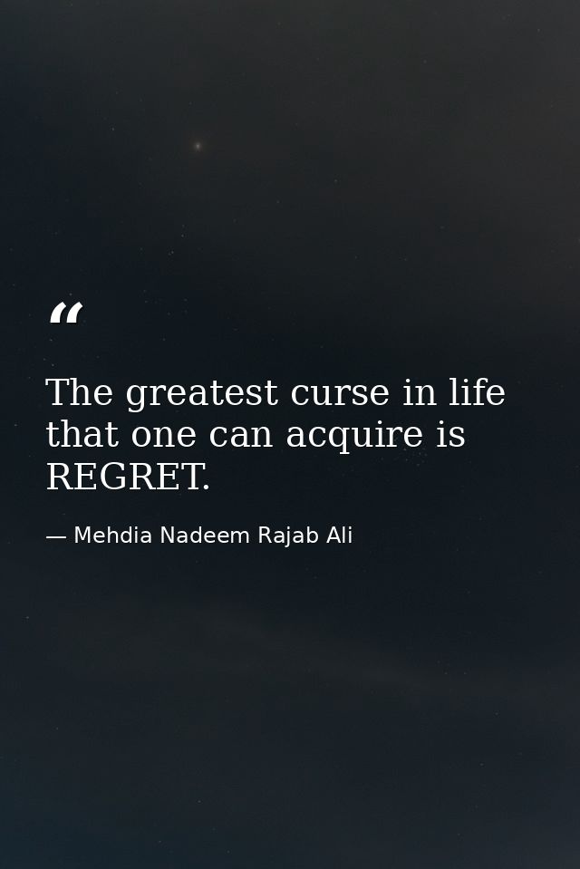 The greatest curse in life that one can acquire is REGRET. — Mehdia Nadeem Rajab Ali