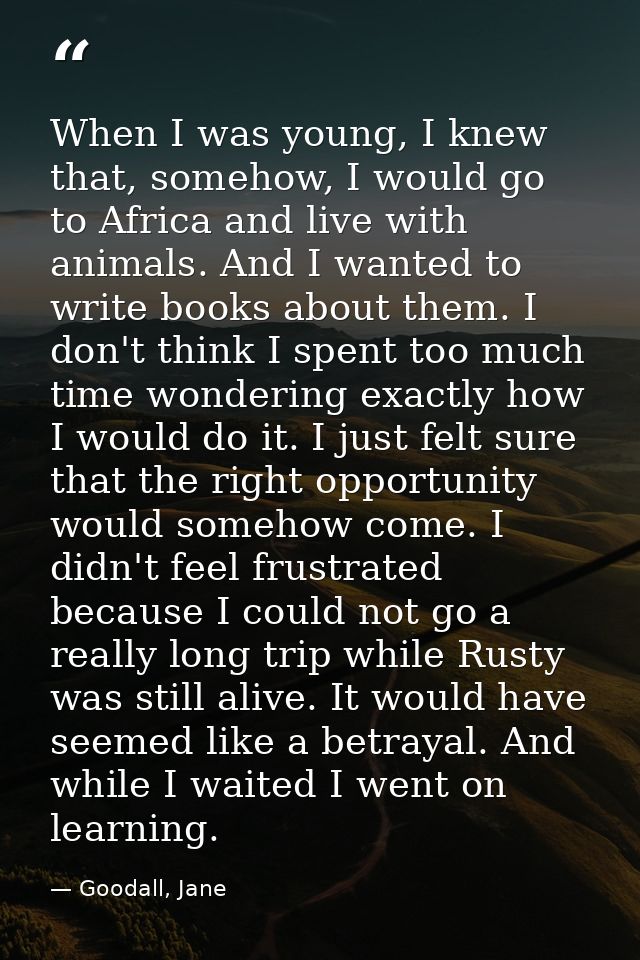 When I was young, I knew that, somehow, I would go to Africa and live with animals. And I wanted to write books about th — Goodall, Jane
