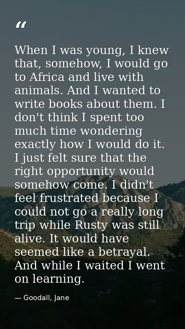 When I was young, I knew that, somehow, I would go to Africa and live with animals. And I wanted to write books about th — Goodall, Jane