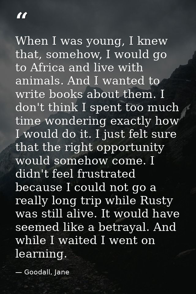 When I was young, I knew that, somehow, I would go to Africa and live with animals. And I wanted to write books about th — Goodall, Jane