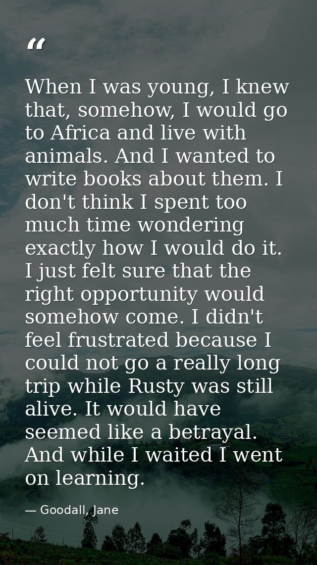 When I was young, I knew that, somehow, I would go to Africa and live with animals. And I wanted to write books about th — Goodall, Jane