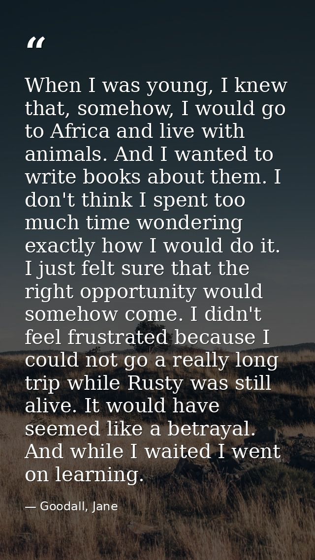 When I was young, I knew that, somehow, I would go to Africa and live with animals. And I wanted to write books about th — Goodall, Jane