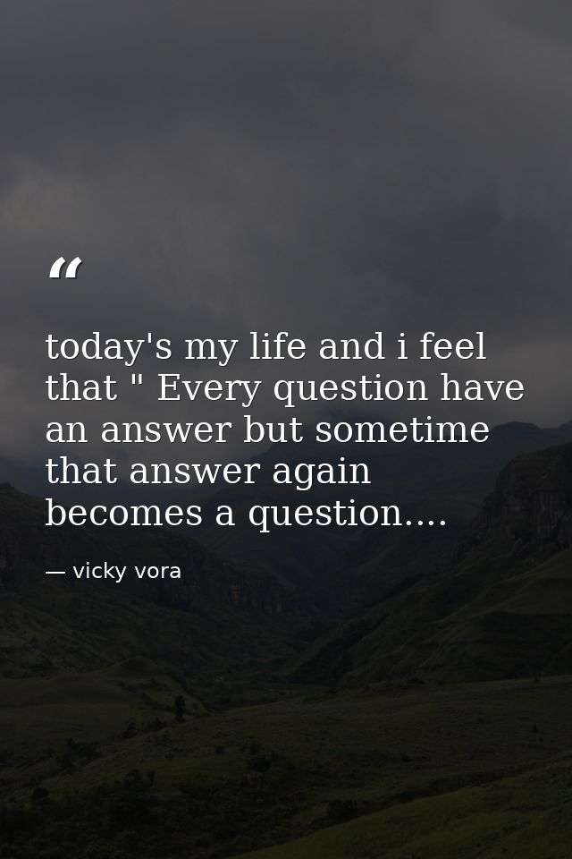 today's my life and i feel that " Every question have an answer but sometime that answer again becomes a question.... — vicky vora